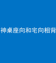 邢台阴阳风水化煞一百六十八——神桌座向和宅向相背